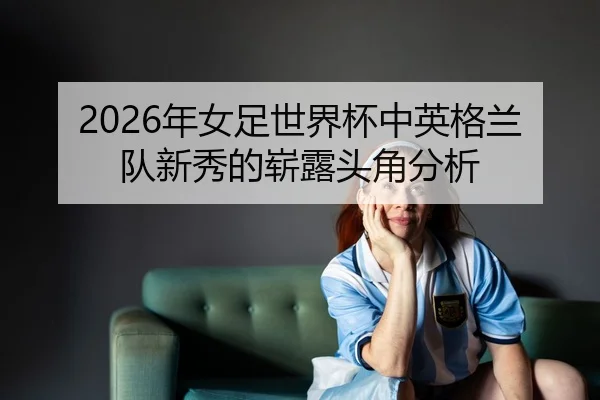 nian-nv-zu-shi-jie-bei-zhong-ying-ge-lan-dui-xin-xiu-de-zhan-lu-tou-jiao-fen-xi-2-802.jpg