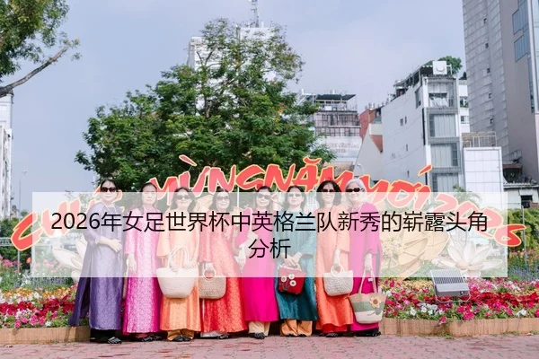 2026年女足世界杯中英格兰队新秀的崭露头角分析