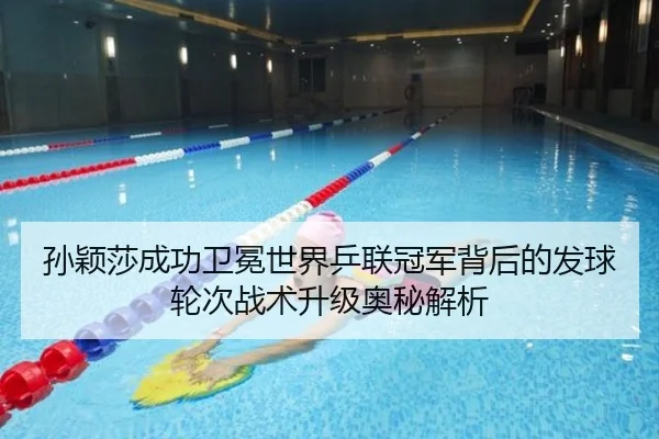 孙颖莎成功卫冕世界乒联冠军背后的发球轮次战术升级奥秘解析