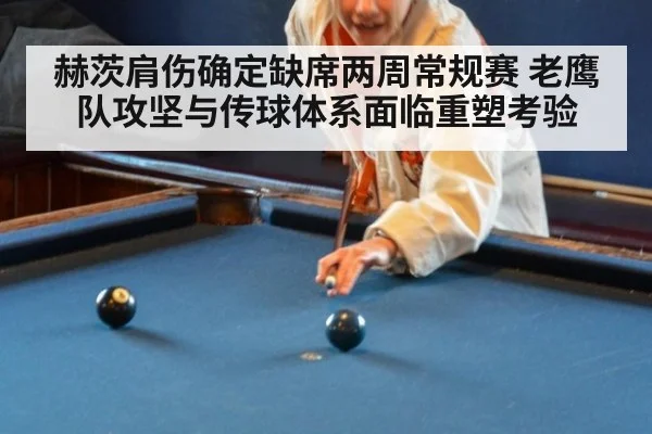 赫茨肩伤确定缺席两周常规赛 老鹰队攻坚与传球体系面临重塑考验