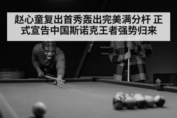 赵心童复出首秀轰出完美满分杆 正式宣告中国斯诺克王者强势归来