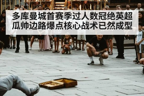 多库曼城首赛季过人数冠绝英超瓜帅边路爆点核心战术已然成型