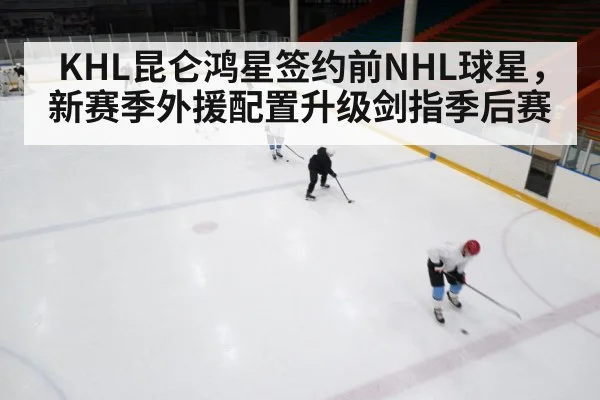 KHL昆仑鸿星签约前NHL球星,新赛季外援配置升级剑指季后赛