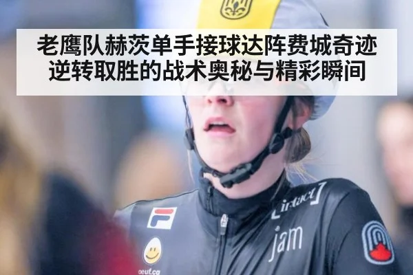 老鹰队赫茨单手接球达阵费城奇迹逆转取胜的战术奥秘与精彩瞬间