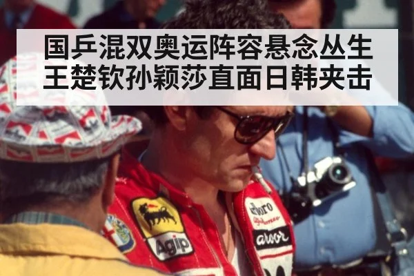 国乒混双奥运阵容悬念丛生王楚钦孙颖莎直面日韩夹击