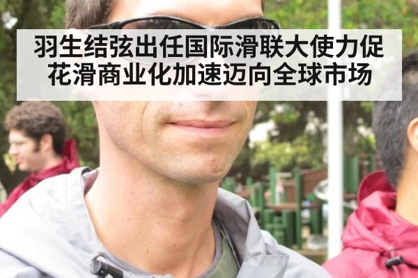 羽生结弦出任国际滑联大使力促花滑商业化加速迈向全球市场
