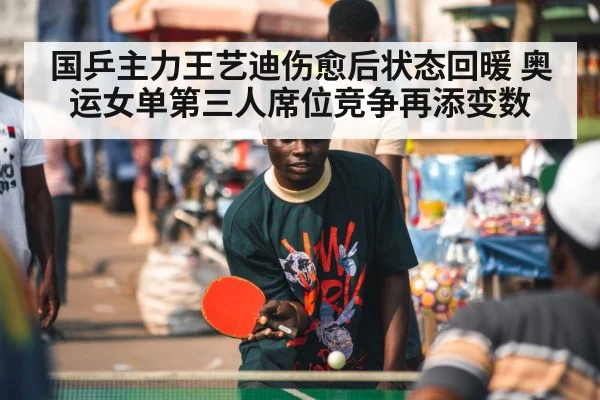 国乒主力王艺迪伤愈后状态回暖 奥运女单第三人席位竞争再添变数